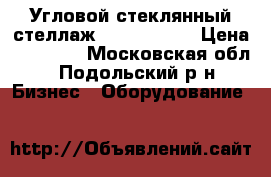 Угловой стеклянный стеллаж (1200*1200) › Цена ­ 20 000 - Московская обл., Подольский р-н Бизнес » Оборудование   